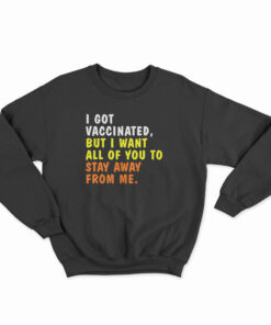 I Got Vaccinated But I Want All Of You To Stay Away From Me Sweatshirt