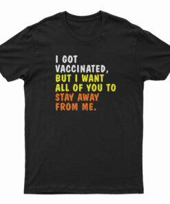 I Got Vaccinated But I Want All Of You To Stay Away From Me T-Shirt