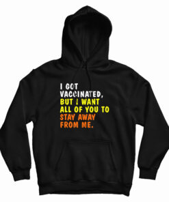I Got Vaccinated But I Want All Of You To Stay Away From Me Hoodie