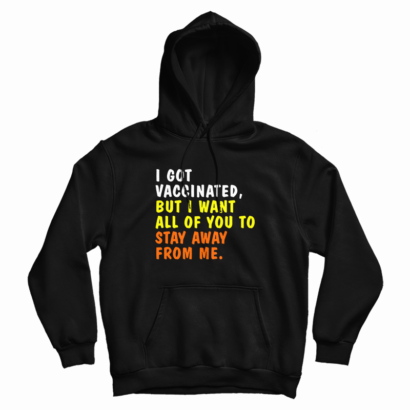 I Got Vaccinated But I Want All Of You To Stay Away From Me Hoodie