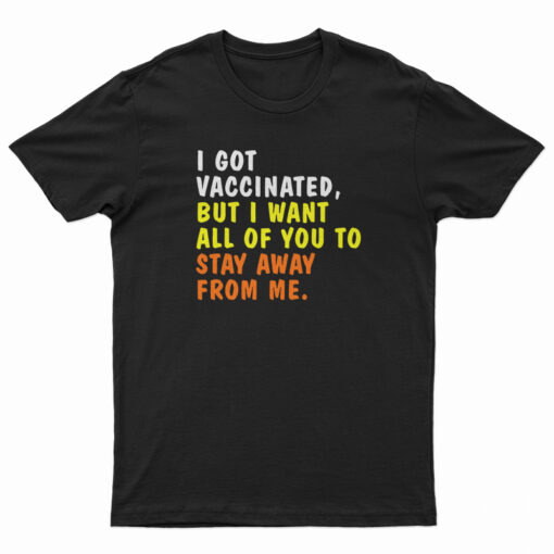 I Got Vaccinated But I Want All Of You To Stay Away From Me T-Shirt