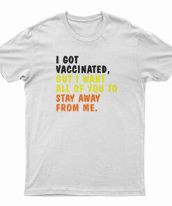 I Got Vaccinated But I Want All Of You To Stay Away From Me T-Shirt