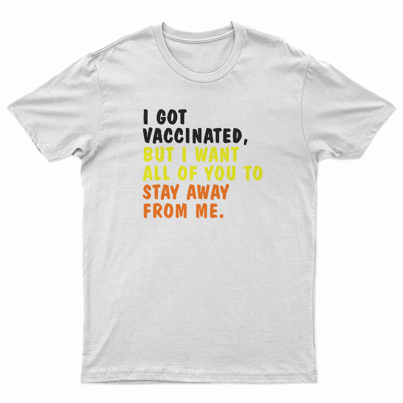 I Got Vaccinated But I Want All Of You To Stay Away From Me T-Shirt