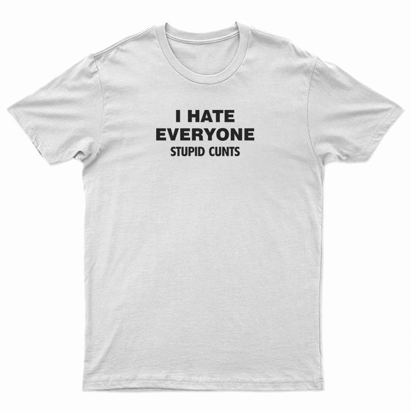 I Hate Everyone Stupid Cunts T-Shirt