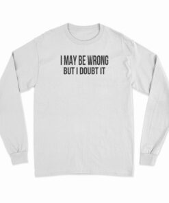 I May Be Wrong But I Doubt It Long Sleeve T-Shirt