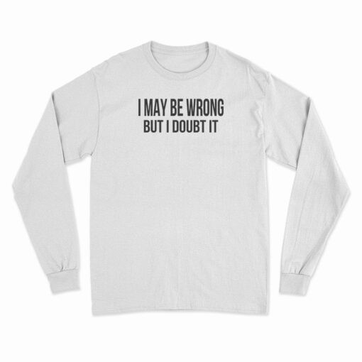 I May Be Wrong But I Doubt It Long Sleeve T-Shirt