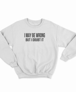 I May Be Wrong But I Doubt It Sweatshirt