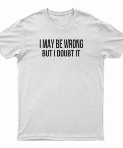 I May Be Wrong But I Doubt It T-Shirt