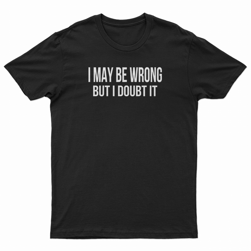 I May Be Wrong But I Doubt It T-Shirt