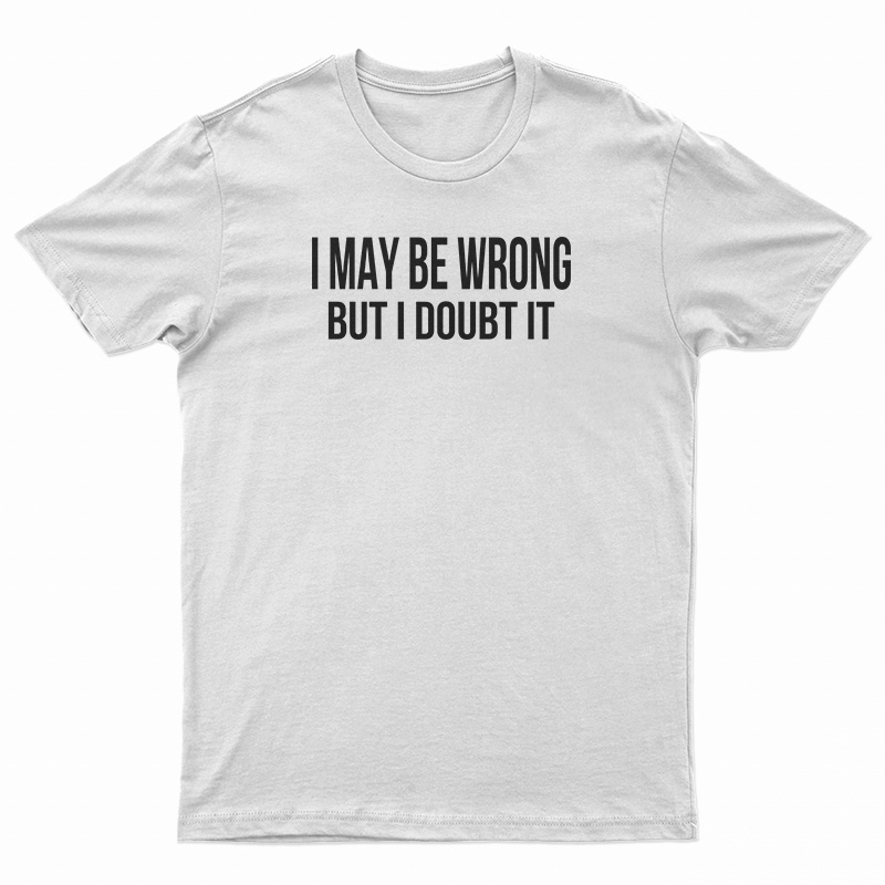 I May Be Wrong But I Doubt It T-Shirt