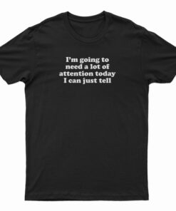 I'm Going To Need A Lot Of Attention Today I Can Just Tell T-Shirt
