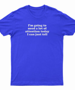 I'm Going To Need A Lot Of Attention Today I Can Just Tell T-Shirt