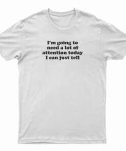 I'm Going To Need A Lot Of Attention Today I Can Just Tell T-Shirt