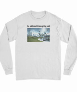 The Middle East If I Was Getting Head Future World Long Sleeve T-Shirt