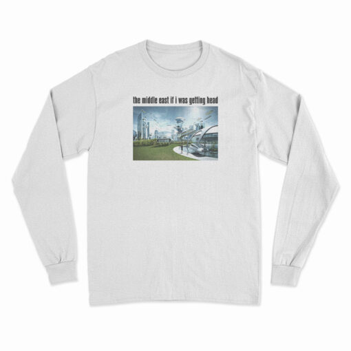 The Middle East If I Was Getting Head Future World Long Sleeve T-Shirt