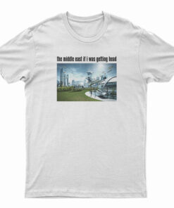 The Middle East If I Was Getting Head Future World T-Shirt