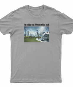 The Middle East If I Was Getting Head Future World T-Shirt