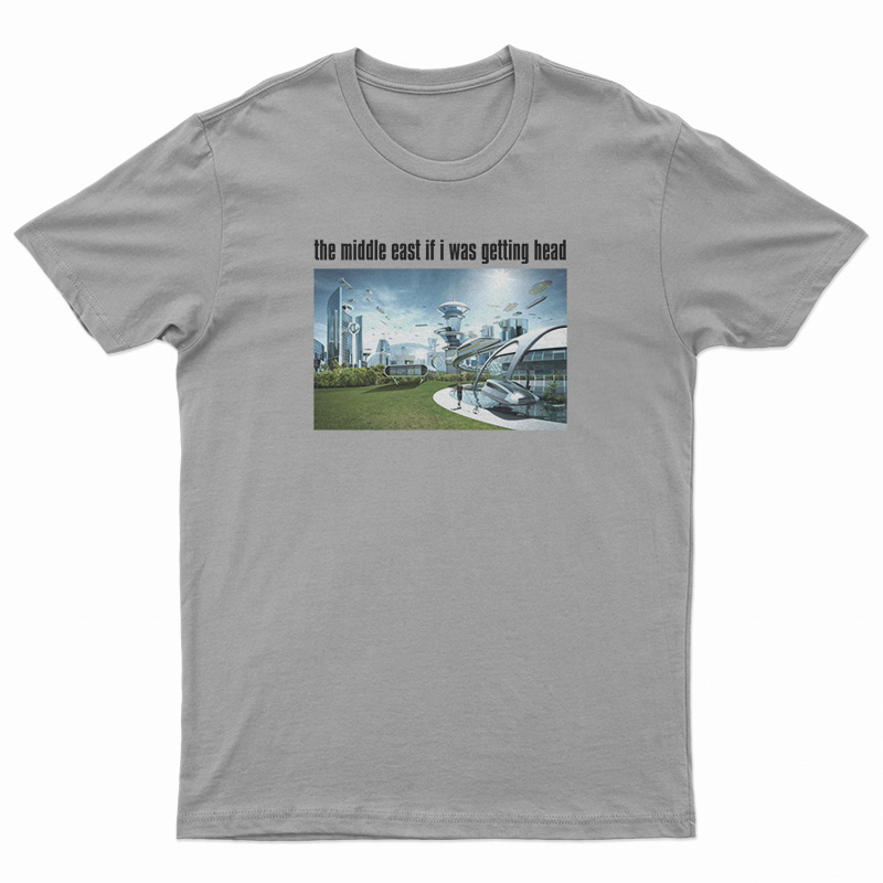 The Middle East If I Was Getting Head Future World T-Shirt