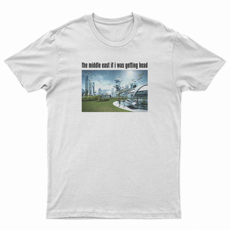 The Middle East If I Was Getting Head Future World T-Shirt