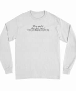 This World Does Not Move Without Black Creativity Long Sleeve T-Shirt