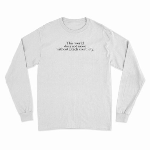 This World Does Not Move Without Black Creativity Long Sleeve T-Shirt