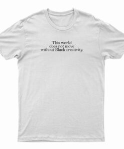 This World Does Not Move Without Black Creativity T-Shirt