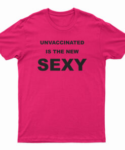 Unvaccinated Is The New Sexy T-Shirt