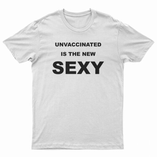 Unvaccinated Is The New Sexy T-Shirt