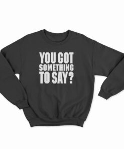 You Got Something To Say Sweatshirt
