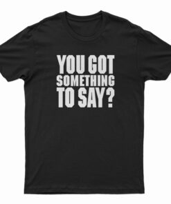 You Got Something To Say T-Shirt