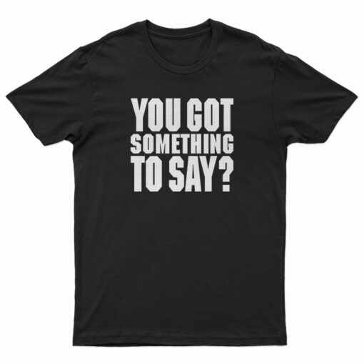 You Got Something To Say T-Shirt