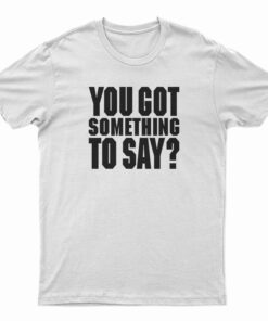 You Got Something To Say T-Shirt