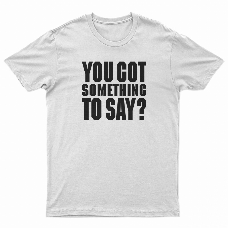 You Got Something To Say T-Shirt