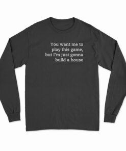 You Want Me To Play This Game But I'm Just Gonna Build A House Long Sleeve T-Shirt