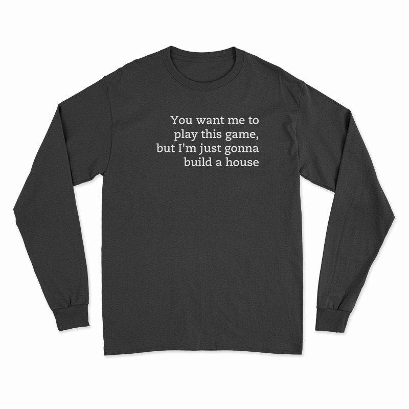 You Want Me To Play This Game But I'm Just Gonna Build A House Long Sleeve T-Shirt
