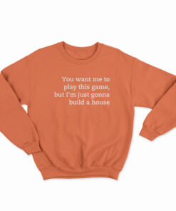 You Want Me To Play This Game But I'm Just Gonna Build A House Sweatshirt