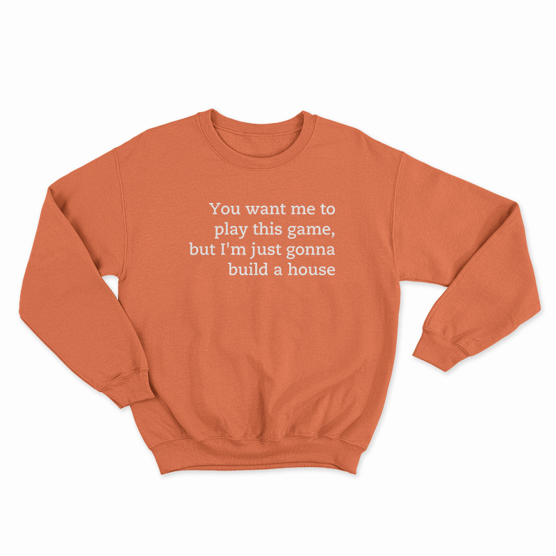 You Want Me To Play This Game But I'm Just Gonna Build A House Sweatshirt