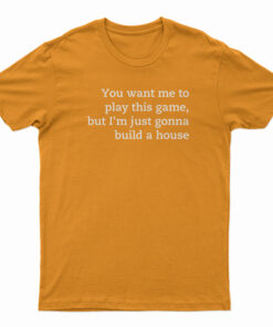 You Want Me To Play This Game But I'm Just Gonna Build A House T-Shirt