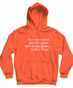 You Want Me To Play This Game But I'm Just Gonna Build A House Hoodie