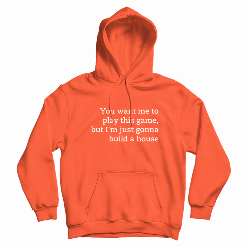 You Want Me To Play This Game But I'm Just Gonna Build A House Hoodie