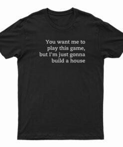 You Want Me To Play This Game But I'm Just Gonna Build A House T-Shirt