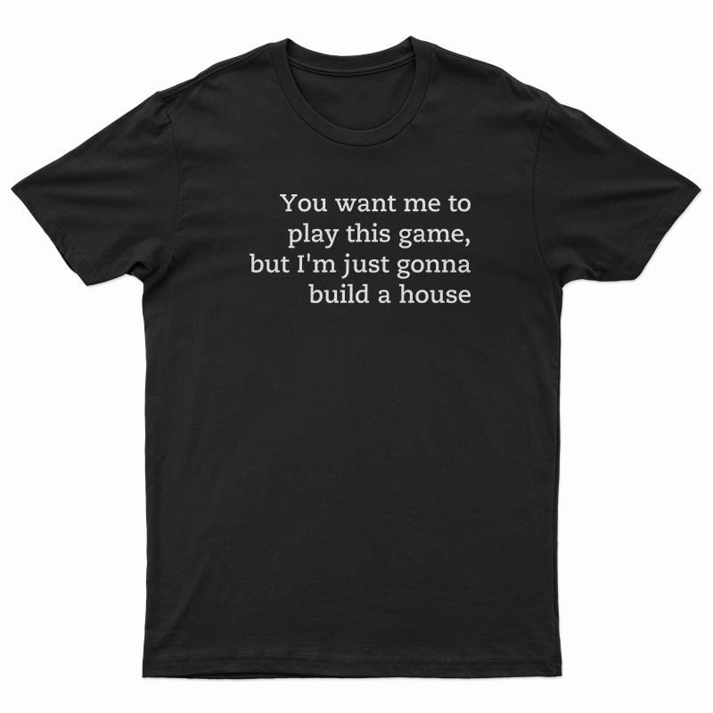 You Want Me To Play This Game But I'm Just Gonna Build A House T-Shirt