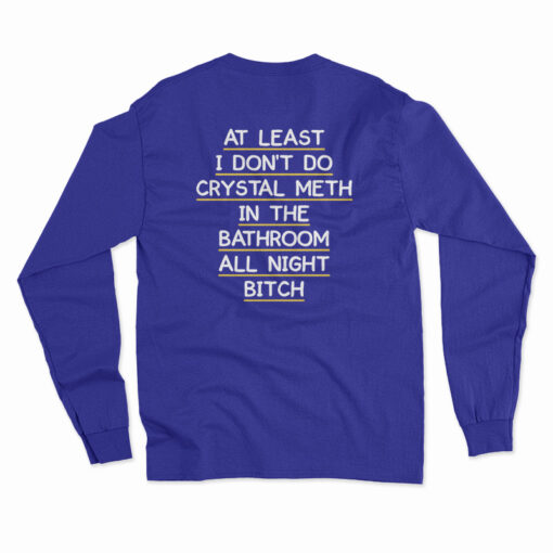 At Least I Don't Do Crystal Meth In the Bathroom All Night Bitch Long Sleeve T-Shirt