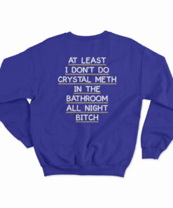 At Least I Don't Do Crystal Meth In the Bathroom All Night Bitch Sweatshirt