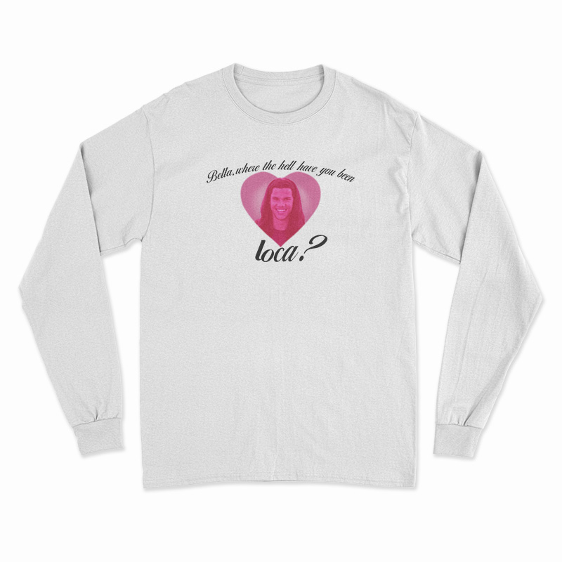 Bella Where The Hell Have You Been Loca Long Sleeve T-Shirt