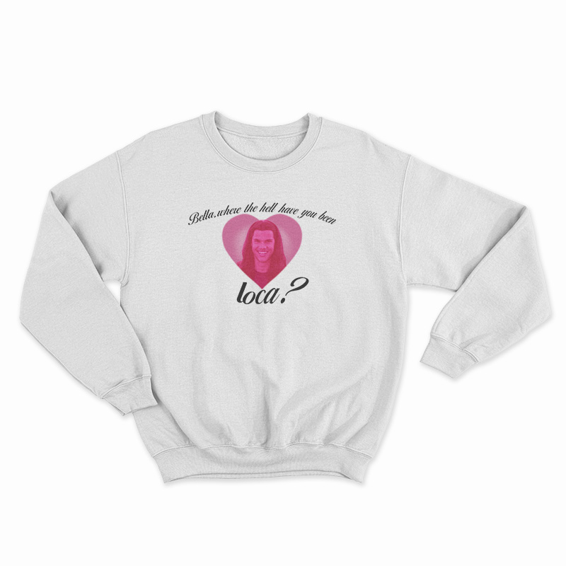 Bella Where The Hell Have You Been Loca Sweatshirt