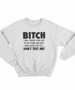 Bitch I Will Throw Your Ass In The Trunk And Help Sweatshirt