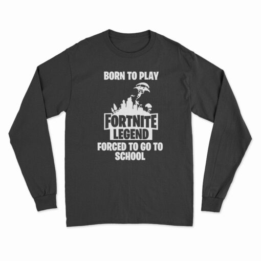 Born To Play Fortnite Legend Forced To Go To School Long Sleeve T-Shirt