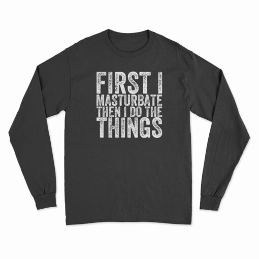 First I Masturbate Then I Do The Things Long Sleeve T-Shirt
