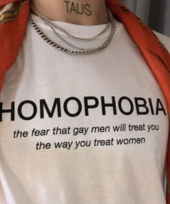 Homophobia The Fear That Gay Men Will Treat You The Way You Treat Women T-Shirt